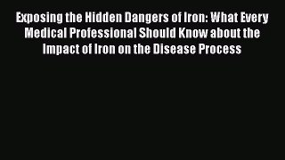Exposing the Hidden Dangers of Iron: What Every Medical Professional Should Know about the