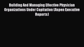 Building And Managing Effective Physician Organizations Under Capitation (Aspen Executive Reports)