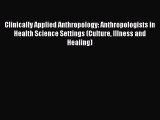 Clinically Applied Anthropology: Anthropologists in Health Science Settings (Culture Illness
