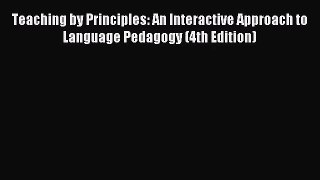 (PDF Download) Teaching by Principles: An Interactive Approach to Language Pedagogy (4th Edition)