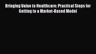 Bringing Value to Healthcare: Practical Steps for Getting to a Market-Based Model Free Download