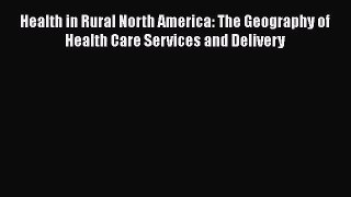 Health in Rural North America: The Geography of Health Care Services and Delivery Read Online