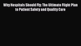 Why Hospitals Should Fly: The Ultimate Flight Plan to Patient Safety and Quality Care  Read