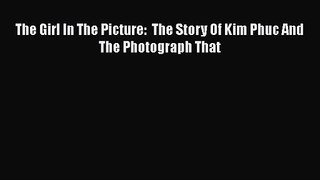 [PDF Download] The Girl In The Picture:  The Story Of Kim Phuc And The Photograph That [PDF]