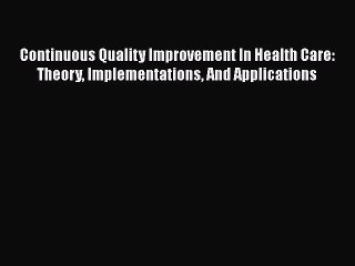 Continuous Quality Improvement In Health Care: Theory Implementations And Applications  Read