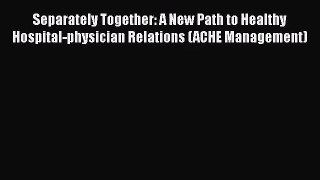 Separately Together: A New Path to Healthy Hospital-physician Relations (ACHE Management) Free
