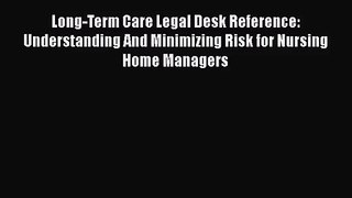 Long-Term Care Legal Desk Reference: Understanding And Minimizing Risk for Nursing Home Managers