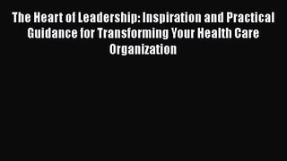 The Heart of Leadership: Inspiration and Practical Guidance for Transforming Your Health Care