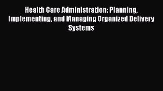 Health Care Administration: Planning Implementing and Managing Organized Delivery Systems Read