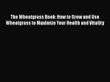 The Wheatgrass Book: How to Grow and Use Wheatgrass to Maximize Your Health and Vitality Free