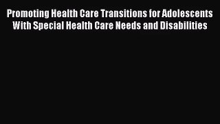 Promoting Health Care Transitions for Adolescents With Special Health Care Needs and Disabilities