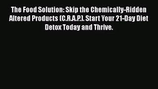 The Food Solution: Skip the Chemically-Ridden Altered Products (C.R.A.P.). Start Your 21-Day