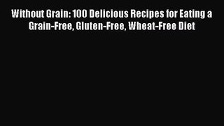 Without Grain: 100 Delicious Recipes for Eating a Grain-Free Gluten-Free Wheat-Free Diet  Free