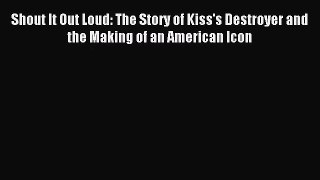 (PDF Download) Shout It Out Loud: The Story of Kiss's Destroyer and the Making of an American