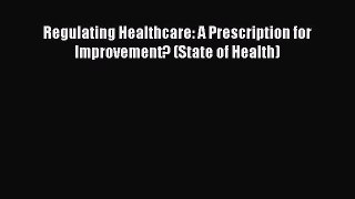 Regulating Healthcare: A Prescription for Improvement? (State of Health)  Free Books