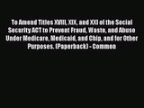 To Amend Titles XVIII XIX and XXI of the Social Security ACT to Prevent Fraud Waste and Abuse