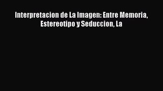 [PDF Download] Interpretacion de La Imagen: Entre Memoria Estereotipo y Seduccion La [Read]