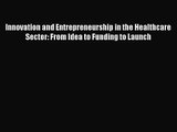 Innovation and Entrepreneurship in the Healthcare Sector: From Idea to Funding to Launch  Free