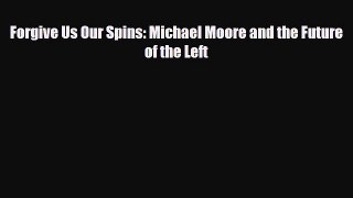 [PDF Download] Forgive Us Our Spins: Michael Moore and the Future of the Left [PDF] Online