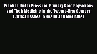 Practice Under Pressure: Primary Care Physicians and Their Medicine in  the Twenty-first Century