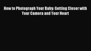(PDF Download) How to Photograph Your Baby: Getting Closer with Your Camera and Your Heart