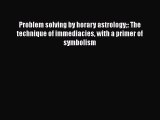 [PDF Download] Problem solving by horary astrology: The technique of immediacies with a primer