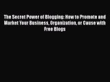The Secret Power of Blogging: How to Promote and Market Your Business Organization or Cause