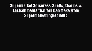 [PDF Download] Supermarket Sorceress: Spells Charms & Enchantments That You Can Make From Supermarket