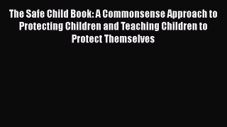 The Safe Child Book: A Commonsense Approach to Protecting Children and Teaching Children to