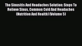 The Sinusitis And Headaches Solution: Steps To Relieve Sinus Common Cold And Headaches (Nutrition