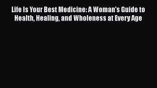 Life Is Your Best Medicine: A Woman's Guide to Health Healing and Wholeness at Every Age  Read