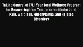 Taking Control of TMJ: Your Total Wellness Program for Recovering from Temporomandibular Joint