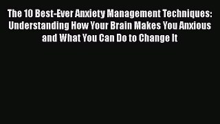 The 10 Best-Ever Anxiety Management Techniques: Understanding How Your Brain Makes You Anxious