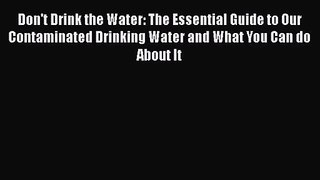 Don't Drink the Water: The Essential Guide to Our Contaminated Drinking Water and What You