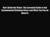 Don't Drink the Water: The Essential Guide to Our Contaminated Drinking Water and What You