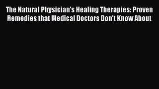The Natural Physician's Healing Therapies (PROVEN REMEDIES THAT MEDICAL DOCTORS DON'T KNOW