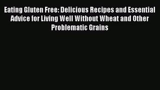 Eating Gluten Free: Delicious Recipes and Essential Advice for Living Well Without Wheat and