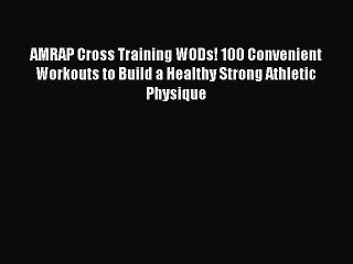 AMRAP Cross Training WODs! 100 Convenient Workouts to Build a Healthy Strong Athletic Physique