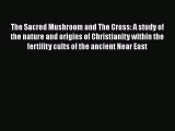 The Sacred Mushroom and The Cross: A study of the nature and origins of Christianity within