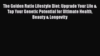 The Golden Ratio Lifestyle Diet: Upgrade Your Life & Tap Your Genetic Potential for Ultimate