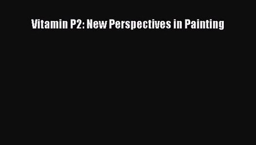 (PDF Download) Vitamin P2: New Perspectives in Painting Read Online