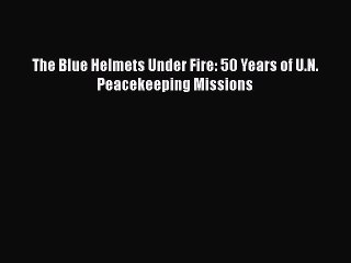 [PDF Download] The Blue Helmets Under Fire: 50 Years of U.N. Peacekeeping Missions [Read] Online
