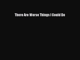 (PDF Download) There Are Worse Things I Could Do Download