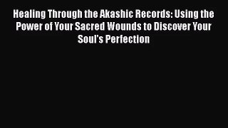 Healing Through the Akashic Records: Using the Power of Your Sacred Wounds to Discover Your