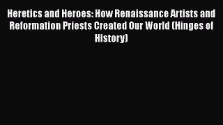 Heretics and Heroes: How Renaissance Artists and Reformation Priests Created Our World (Hinges