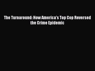 [PDF Download] The Turnaround: How America's Top Cop Reversed the Crime Epidemic [Read] Full