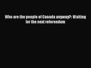[PDF Download] Who are the people of Canada anyway?: Waiting for the next referendum [Download]