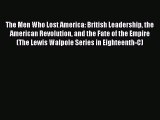 The Men Who Lost America: British Leadership the American Revolution and the Fate of the Empire