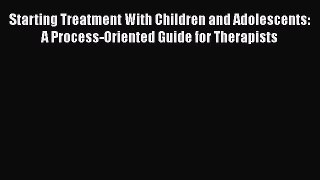 [PDF Download] Starting Treatment With Children and Adolescents: A Process-Oriented Guide for