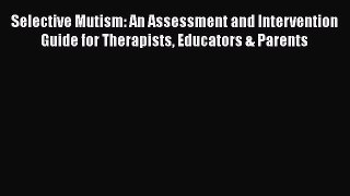 Selective Mutism: An Assessment and Intervention Guide for Therapists Educators & Parents Free